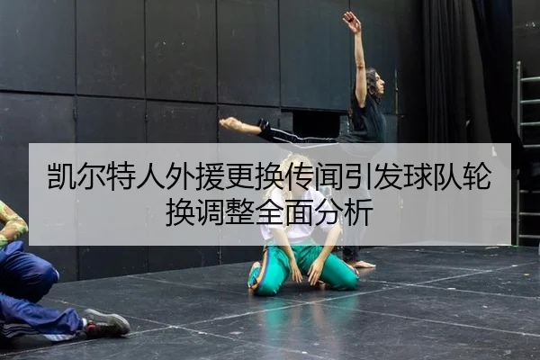 凯尔特人外援更换传闻引发球队轮换调整全面分析